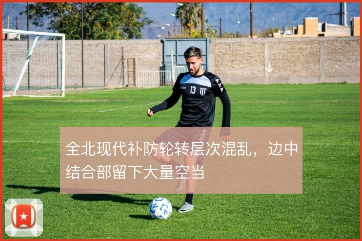 全北现代补防轮转层次混乱,边中结合部留下大量空当